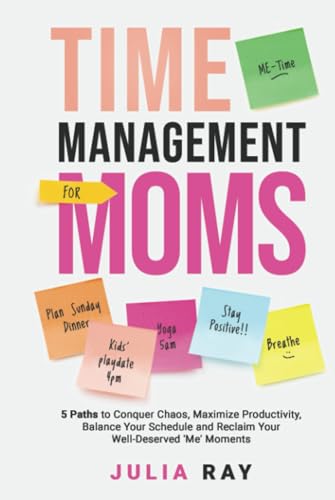 TIME MANAGEMENT FOR MOMS: 5 PATHS TO CONQUER CHAOS, MAXIMIZE PRODUCTIVITY, BALANCE YOUR SCHEDULE, AND RECLAIM YOUR WELL-DESERVED 'ME' MOMENTS