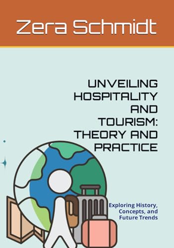 UNVEILING HOSPITALITY AND TOURISM: THEORY AND PRACTICE: Exploring History, Concepts, and Future Trends (Guide to Everything Hospitality & Tourism)