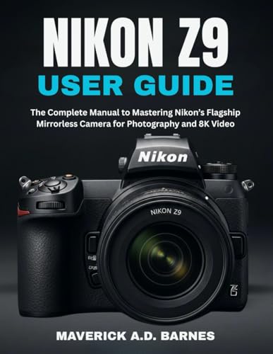NIKON Z9 USER GUIDE: The Complete Manual to Mastering Nikon’s Flagship Mirrorless Camera for Photography and 8K Video