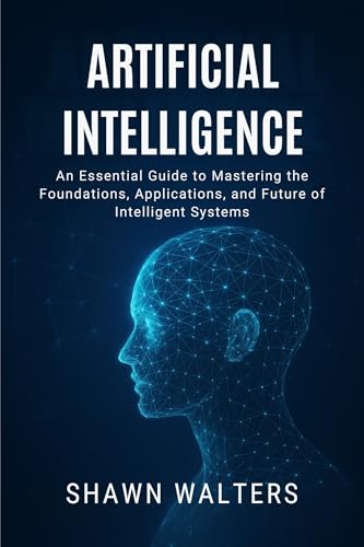 ARTIFICIAL INTELLIGENCE: An Essential Guide to Mastering the Foundations, Applications and Future of Intelligent Systems (Tech Essentials Foundations Series)