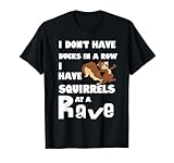 I Don't Have Ducks In A Row. I Have Squirrels At A Rave T-Shirt