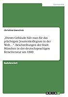 „Dieses Gebäude hält man für das prächtigste Jesuitenkollegium in der Welt...". Beschreibungen der Stadt München in der deutschsprachigen Reiseliteratur um 1800 3668061653 Book Cover