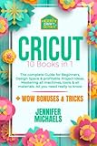 CRICUT: 10 books in 1: The complete Guide for Beginners, Design Space & profitable Project Ideas. Mastering all machines, tools & all materials. All you need really to know + 'Wow' Bonuses & Tricks