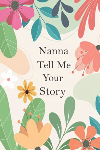 Nanna Tell Me Your Story: A Guided Questions Journal For Your Grandmother To Record Her Precious Memories And Life Experiences
