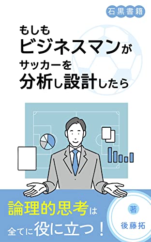 もしもビジネスマンがサッカーを分析し設計したら: 論理性と合理性を兼ね備えた戦術 (石黒書籍)