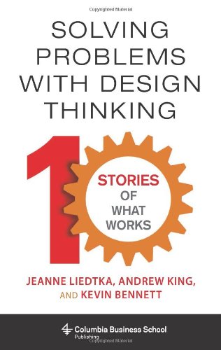 Solving Problems With Design Thinking: 10 Stories of What Works (Columbia Business School Publishing)
