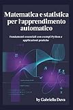 Matematica e statistica per l'apprendimento automatico: Fondamenti essenziali con esempi Python e applicazioni pratiche