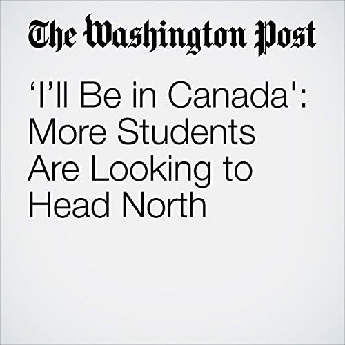 ‘I’ll Be in Canada': More Students Are Looking to Head North - Susan Svrluga