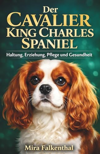 Der Cavalier King Charles Spaniel: Haltung, Erziehung, Pflege und Gesundheit: Der umfassende Ratgeber für verantwortungsbewusste Hundehalter – mit ... (Cavalier King Charles Spaniel Ratgeber)