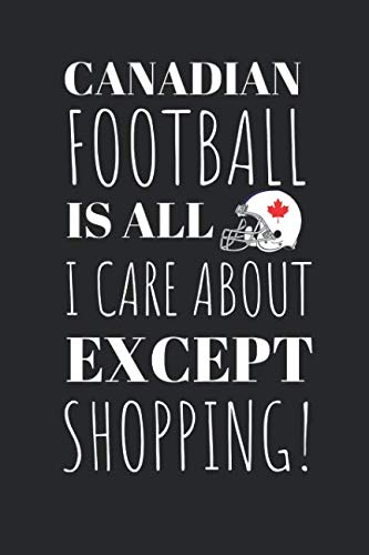 Canadian Football Is All I Care About Except My Shopping!: The Perfect Notebook For The Fan Of the Great Sport And The Great Pass Time Of Shopping.