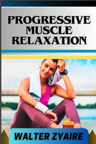 PROGRESSIVE MUSCLE RELAXATION: A Complete Guide For Cultivate Mindfulness And Awareness for Healing From Tension To Tranquility