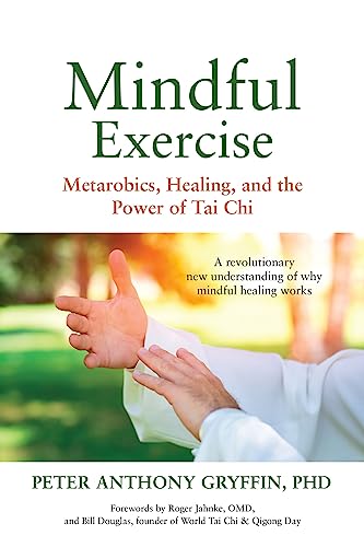 Mindful Exercise: Metarobics, Healing, and the Power of Tai Chi: A revolutionary new understanding of why mindful healing works