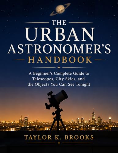 THE URBAN ASTRONOMER'S HANDBOOK: A Beginner's Complete Guide to Telescopes, City Skies, and the Objects You Can See Tonight (Stargazing Astrophotography Guides)