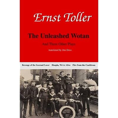 Ernst Toller: The Unleashed Wotan and Three Other Plays: The Revenge of the Scorned Lover, Hoopla, We're Alive, and Fire from the Cauldrons