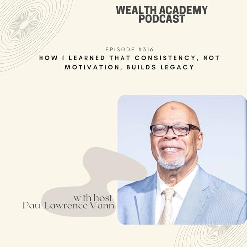 Episode 316 - How I Learned That Consistency, Not Motivation, Builds Legacy