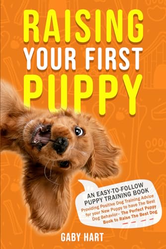 Raising Your First Puppy: An Easy-To-Follow Puppy Training Book Providing Positive Dog Training Advice for Your New Puppy to Have the Best Dog … to Raise the Best Dog (Puppy Primer Series)