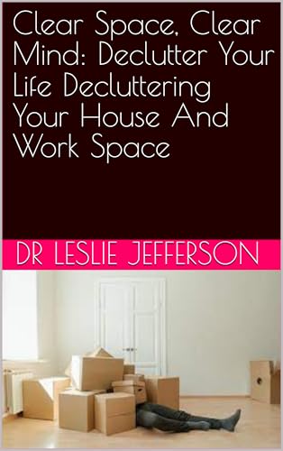 Clear Space, Clear Mind: Declutter Your Life Decluttering Your House And Work Space (English Edition)