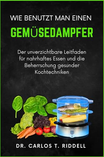 WIE BENUTZT MAN EINEN GEMÜSEDAMPFER: Der unverzichtbare Leitfaden für nahrhaftes Essen und die Beherrschung gesunder Kochtechniken WIE BENUTZT MAN EINEN GEMÜSEDAMPFER: Der unverzichtbare Leitfaden für nahrhaftes Essen und die Beherrschung gesunder Kochtechniken