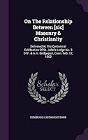 On The Relationship Between [sic] Masonry & Christianity: Delivered At The Centennial Celebration Of St. John's Lodge No. 3 Of F. & A.m. Bridgeport, Conn. Feb. 12, 1862 1342406982 Book Cover