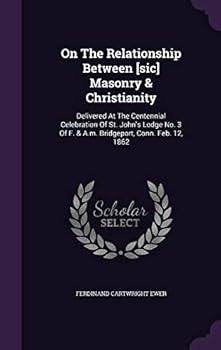 Hardcover On The Relationship Between [sic] Masonry & Christianity: Delivered At The Centennial Celebration Of St. John's Lodge No. 3 Of F. & A.m. Bridgeport, C Book