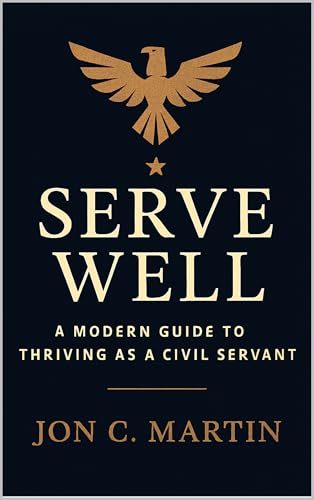 Serve Well: A Modern Guide to Thriving as a Civil Servant : A Leadership and Communication Playbook for Public Service