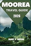 MOOREA TRAVEL GUIDE 2026: Discover Tropical Lagoons, Cultural Wonders, and Unforgettable Island Adventure