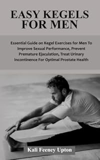 EASY KEGELS FOR MEN: Essential Guide on Kegel Exercises for Men To Improve Sexual Performance, Prevent Premature Ejaculation, Treat Urinary Incontinence For Optimal Prostate Health