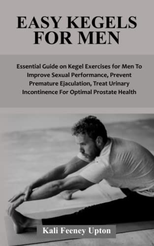 EASY KEGELS FOR MEN: Essential Guide on Kegel Exercises for Men To Improve Sexual Performance, Prevent Premature Ejaculation, Treat Urinary Incontinence For Optimal Prostate Health