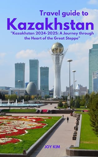 TRAVEL GUIDE TO KAZAKHSTAN 2024-2025: Kazakhstan 2024-2025: A Journey through the Heart of the Great Steppe