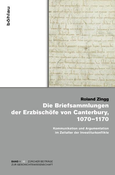 Die Briefsammlungen der Erzbischöfe von Canterbury, 10701170: Kommunikation und Argumentation im Zeitalter der Investiturkonflikte (Zürcher Beiträge zur Geschichtswissenschaft, Band 1)