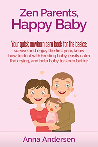 Zen Parents, Happy Baby: Your Quick Newborn Care Book For The Basics: Survive and Enjoy The First Year, Know How to Deal With Feeding Baby, Easily Calm The...