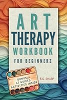 Art Therapy Workbook for Beginners: Simple Steps to Find Healthy Outlets, Express Deep Emotions, and Uncover the Joy of Self-Discovery B0D2L9GSW3 Book Cover