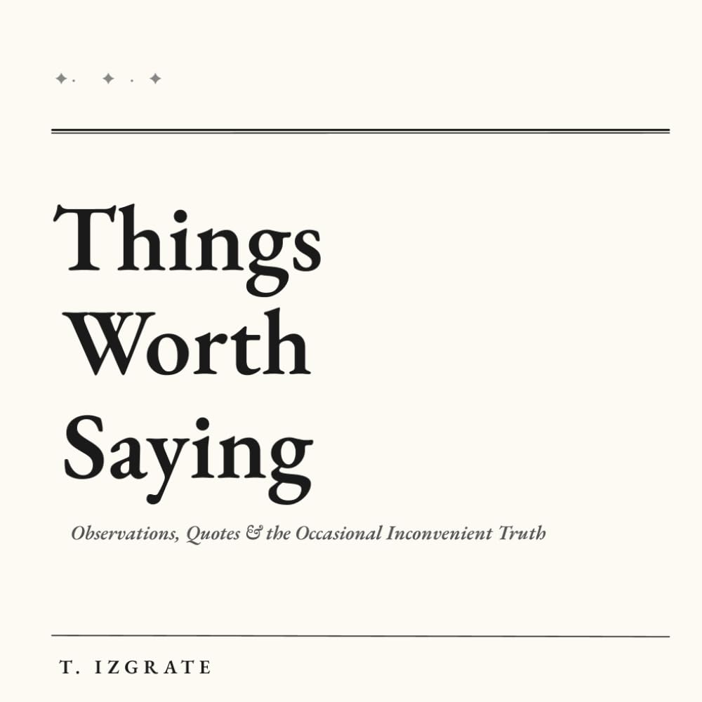 Things Worth Saying: Observations, Quotes & the Occasional Inconvenient truth