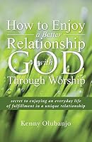 How to Enjoy a Better Relationship with God Through Worship: secret to enjoying an everyday life of fulfillment in a unique relationship 1490870865 Book Cover
