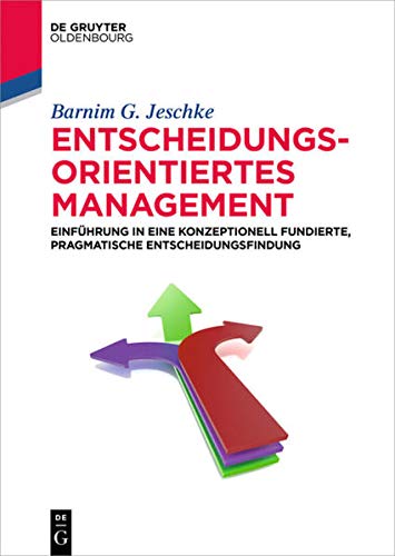 Entscheidungsorientiertes Management: Einfuhrung in Eine Konzeptionell Fundierte, Pragmatische Entscheidungsfindung (de Gruyter Studium)