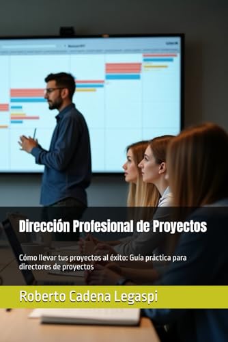 Dirección Profesional de Proyectos: Cómo llevar tus proyectos al éxito: Guía práctica para directores de proyectos