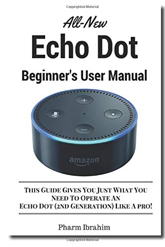 All-New Echo Dot Beginner's User Manual: This Guide Gives You Just What You Need To Operate An Echo All-New Echo Dot Beginner's User Manual: This Guide Gives You Just What You Need To Operate An Echo