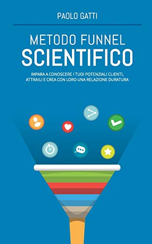 Metodo Funnel Scientifico: Impara a conoscere i tuoi potenziali clienti, attraili e crea con loro una relazione duratur