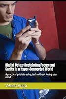 Digital Detox: Reclaiming Focus and Sanity in a Hyper-Connected World: A practical guide to using tech without losing your mind B0F5WSWZ8H Book Cover