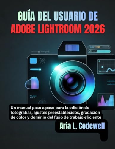 GUÍA DEL USUARIO DE ADOBE LIGHTROOM 2026: Un manual paso a paso para la edición de fotografías, ajustes preestablecidos, gradación de color y dominio del flujo de trabajo eficiente
