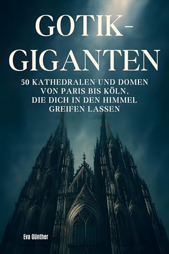 Gothik-Giganten: 50 Kathedralen und Domen von Paris bis Köln, die dich in den Himmel greifen lassen