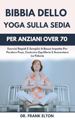 Bibbia Dello Yoga Sulla Sedia Per Anziani Over 70: Esercizi Rapidi E Semplici A Basso Impatto Per Perdere Peso, Costruire Equilibrio E Aumentare La Fiducia