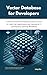 Vector Database for Developers: A Practical Guide to Mastering Vector Search for Next-Gen Applications and Optimizing AI and Machine Learning Workflows