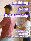 building solid relationships: a practical guide to strengthening ties, both personal/professional, and cultivating long-lasting relationships