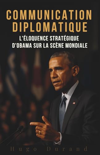 Communication Diplomatique: L'Éloquence Stratégique d'Obama sur la Scène Mondiale (French Edition)