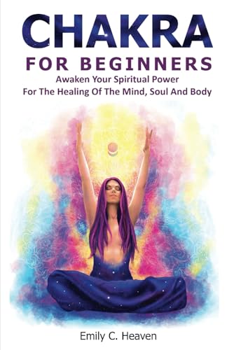 Chakra For Beginners: A Complete Guide To Chakra Healing - Awaken Your Spiritual Power For The Healing Of The Mind, Soul And Body.