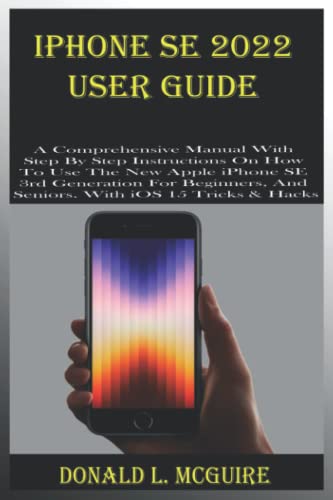  iPHONE SE 2022 USER GUIDE: A Comprehensive Manual With Step By Step Instructions On How To Use The New Apple iPhone SE 3rd Generation For Beginners, And Seniors. With iOS 15 Tricks & Hacks