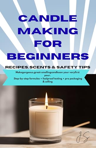 Candle Making for Beginners: Recipes, Scents & Safety Tips: Step-by-Step Wax Craft Formulas, Fragrance Blending, Clean Burns, Compliance, Packaging & Selling