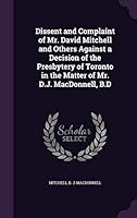Dissent and Complaint of Mr. David Mitchell and Others Against a Decision of the Presbytery of Toronto in the Matter of Mr. D.J. MacDonnell, B.D 1354484150 Book Cover