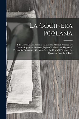 La Cocinera Poblana: Y El Libro De Las Familias: Novísimo Manual Práctico De Cocina Española, Francesa, Inglesa Y Mexicana, Higiene Y Economía ... Ejecucion Sencilla Y Facil (Spanish Edition)